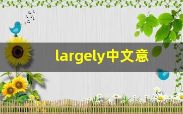 largely中文意思,largely中文翻译,largely用法及例句,largely语法-第1张图片-我的生活随想