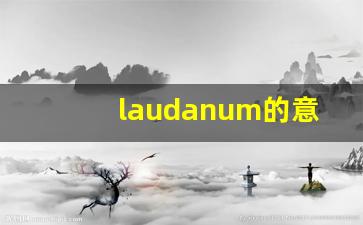 laudanum的意思,laudanum同义词,laudanum用法及例句,laudanum语法-第1张图片-我的生活随想