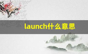 launch什么意思,launch中文翻译,launch用法及例句,launch怎么读-第1张图片-我的生活随想