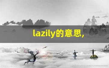 lazily的意思,lazily同义词,lazily用法及例句,lazily语法-第1张图片-我的生活随想