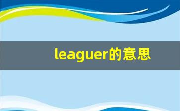 leaguer的意思,leaguer同义词,leaguer用法及例句,leaguer语法-第1张图片-我的生活随想