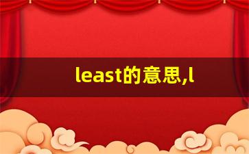 least的意思,least同义词,least用法及例句,least语法-第1张图片-我的生活随想
