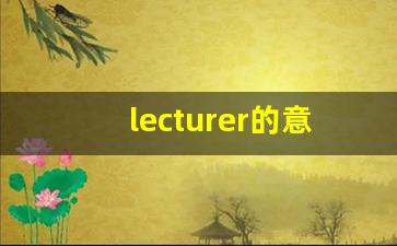 lecturer的意思,lecturer同义词,lecturer用法及例句,lecturer语法-第1张图片-我的生活随想