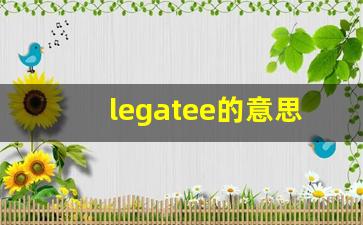 legatee的意思,legatee同义词,legatee用法及例句,legatee语法-第1张图片-我的生活随想