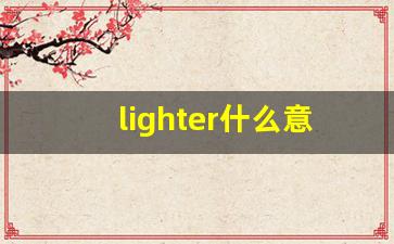 lighter什么意思,lighter中文翻译,lighter用法及例句,lighter怎么读-第1张图片-我的生活随想
