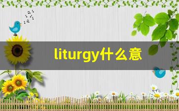 liturgy什么意思,liturgy中文翻译,liturgy用法及例句,liturgy怎么读-第1张图片-我的生活随想