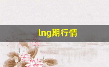 lng期货行情(lng市场行情)_https://www.haiwangdasha.com_科创板_第1张
