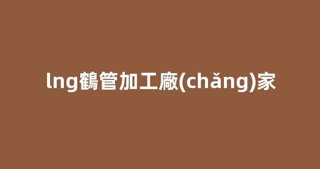 lng鶴管加工廠(chǎng)家(LNG低溫鶴管廠(chǎng)家)(1)