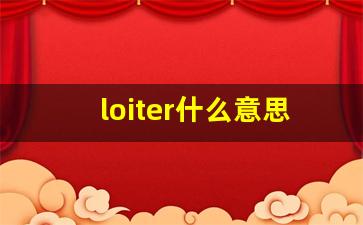 loiter什么意思,loiter中文翻译,loiter用法及例句,loiter怎么读-第1张图片-我的生活随想