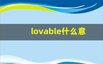 lovable什么意思,lovable中文翻译,lovable用法及例句,lovable怎么读-第1张图片-我的生活随想