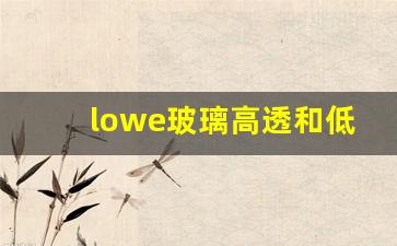 lowe玻璃高透和低透哪种贵(高透lowe玻璃和低透lowe玻璃价格哪个高)_https://www.hn-life.com_深交所_第1张