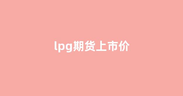lpg期货上市价(lpg期货多少钱一手)_https://www.fzdzcxj.com_北交所_第1张