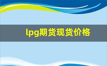 lpg期货现货价格(期货lpg今天下跌)_https://www.haiwangdasha.com_广期所_第1张