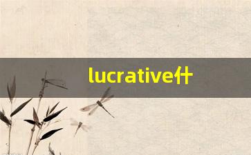 lucrative什么意思,lucrative中文翻译,lucrative用法及例句,lucrative怎么读-第1张图片-我的生活随想