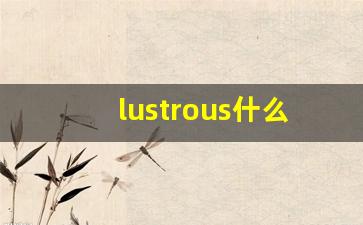 lustrous什么意思,lustrous中文翻译,lustrous用法及例句,lustrous怎么读-第1张图片-我的生活随想