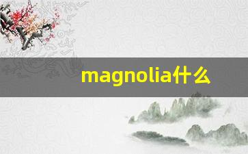 magnolia什么意思,magnolia中文翻译,magnolia用法及例句,magnolia怎么读-第1张图片-我的生活随想