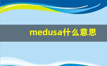 medusa什么意思,medusa用法,medusa造句-第1张图片-我的生活随想