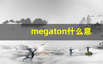 megaton什么意思,megaton用法,megaton造句-第1张图片-我的生活随想