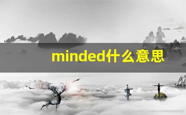 minded什么意思,minded中文翻译,minded用法及例句,minded怎么读-第1张图片-我的生活随想