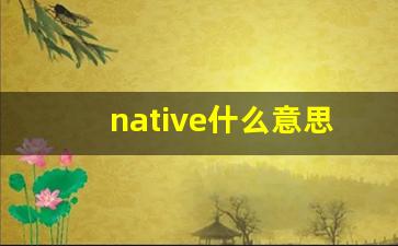 native什么意思,native中文翻译,native用法及例句,native怎么读-第1张图片-我的生活随想