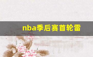nba季后赛首轮战况-nba季后赛首轮雷