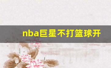 nba巨星不打篮球开出租-不打篮球的明星