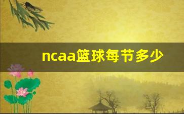 ncaa多少分钟一节-ncaa篮球每节多少分钟