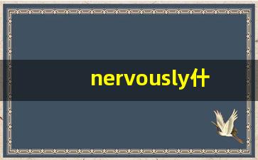 nervously什么意思,nervously中文翻译,nervously用法及例句,nervously怎么读-第1张图片-我的生活随想