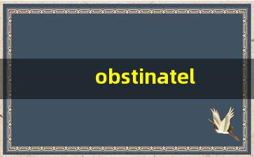 obstinately什么意思,obstinately中文翻译,obstinately用法及例句,obstinately怎么读-第1张图片-我的生活随想