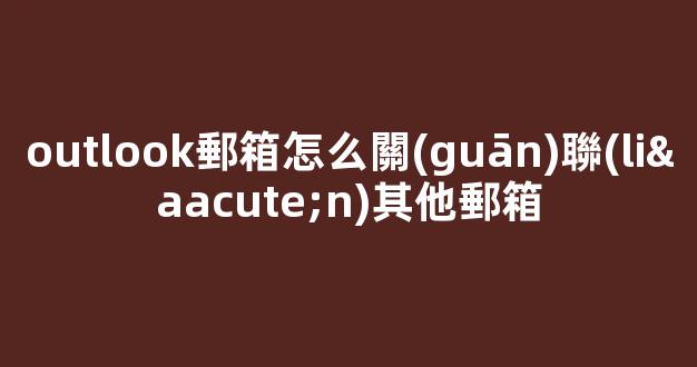 outlook郵箱怎么關(guān)聯(lián)其他郵箱