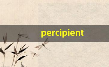 percipient什么意思,percipient中文翻译,percipient用法及例句,percipient怎么读-第1张图片-我的生活随想