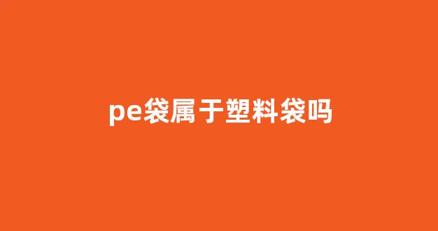 pe袋属于塑料袋吗(pe塑料袋属于什么垃圾)_https://www.hn-life.com_深交所_第1张