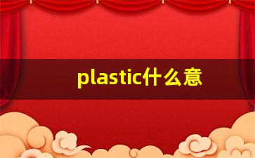 plastic什么意思,plastic中文翻译,plastic用法及例句,plastic怎么读-第1张图片-我的生活随想