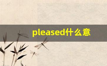 pleased什么意思,pleased中文翻译,pleased用法及例句,pleased怎么读-第1张图片-我的生活随想