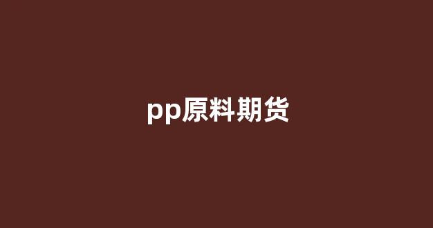 pp原料期货(pp原材料期货)_https://www.xzdzchf.com_深交所_第1张