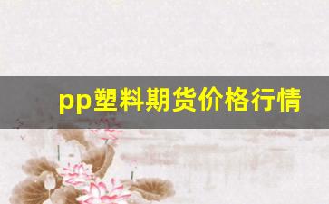 pp塑料期货价格行情走势图(pp塑料价格最新行情走势图)_https://www.jumanxin.com_创业板_第1张