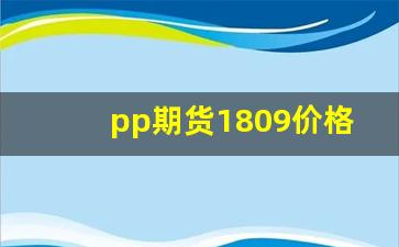 pp期货1809价格行情(pp塑料期货价格行情)_https://www.jyywjc.com_股票行情_第1张