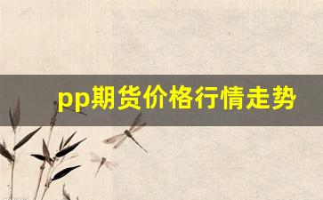 pp期货价格行情走势分析图(pp期货价格行情分析)_https://www.fzdzcxj.com_北交所_第1张