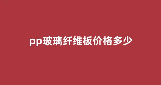 pp玻璃纤维板价格多少(pp玻纤板生产厂家)_https://www.hangfeite.com_上交所_第1张