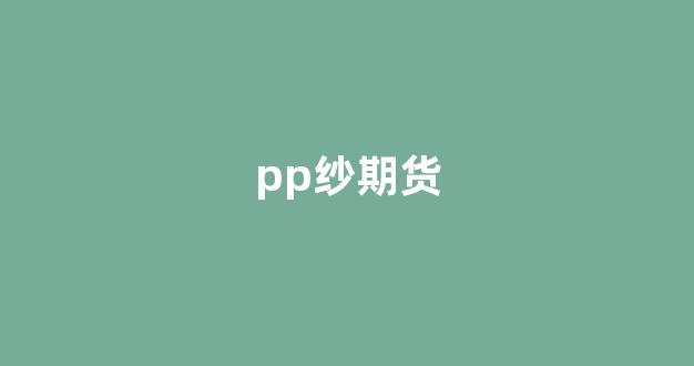 pp纱期货(pp期货价格实时行情)_https://www.xzdzcjx.com_北交所_第1张