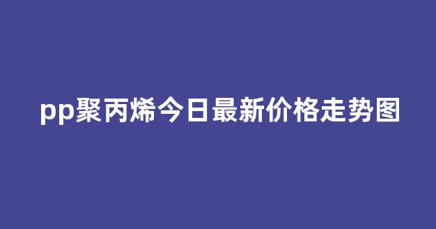 pp聚丙烯今日最新价格走势图(pp聚丙烯价格行情最新报价)_https://www.nalian8.com_北交所_第1张