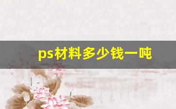 ps材料多少钱一吨(ps材料多少钱一公斤)_https://www.hhem8.com_创业板_第1张