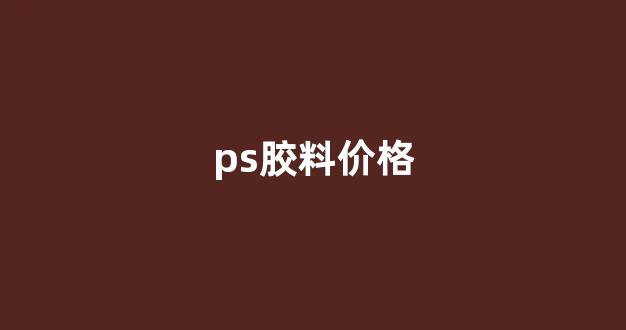 ps胶料价格(PS胶料价格)_https://www.wanyuyiyao.com_科创板_第1张