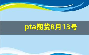 pta期货8月13号行情(pta期货今天行情)_https://www.wanyuyiyao.com_创业板_第1张