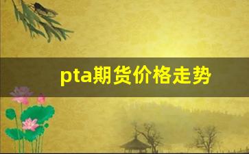 pta期货价格走势(pta期货今日行情)_https://www.huakunhengjia.com_股票资讯_第1张
