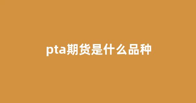 pta期货是什么品种(pta的期货)_上交所_第1张_财经网 pta期货是什么品种(pta的期货)_https://www.fzdzcxj.com_上交所_第1张