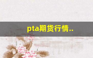 pta期货行情..(pta期货的最新消息)_https://www.nalian8.com_北交所_第1张