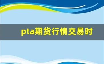 pta期货行情交易时间表(pta期货交易所)_https://www.haiwangdasha.com_科创板_第1张