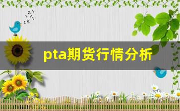 pta期货行情分析(PTA期货行情实时行情)_https://www.qldgs.com_原油期货_第1张