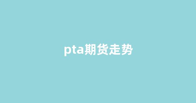 pta期货走势(pta期货行情最新)_装修公司_第1张_装修网 pta期货走势(pta期货行情最新)_https://www.jnskb.com_装修公司_第1张